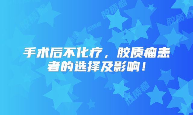 手术后不化疗，胶质瘤患者的选择及影响！