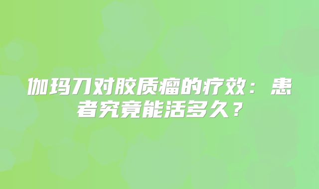 伽玛刀对胶质瘤的疗效：患者究竟能活多久？