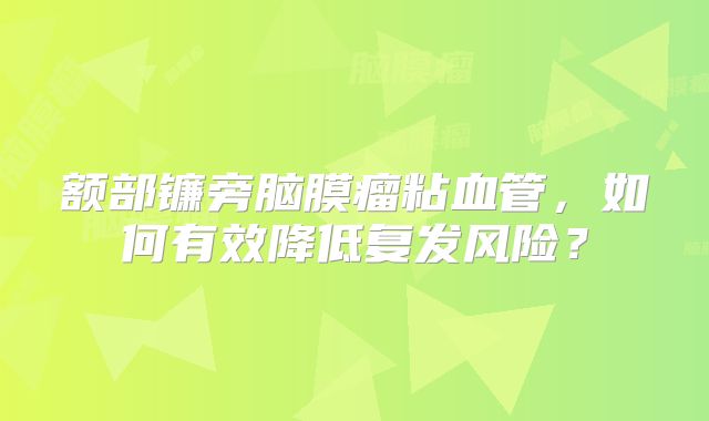 额部镰旁脑膜瘤粘血管，如何有效降低复发风险？