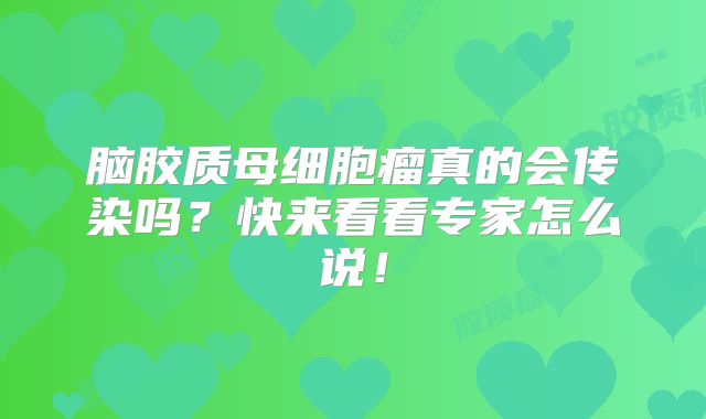 脑胶质母细胞瘤真的会传染吗？快来看看专家怎么说！