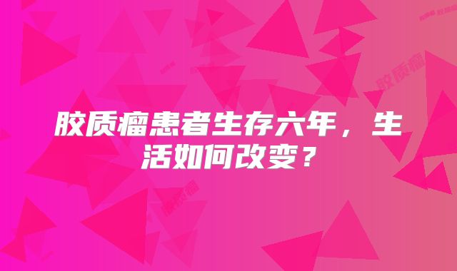 胶质瘤患者生存六年，生活如何改变？