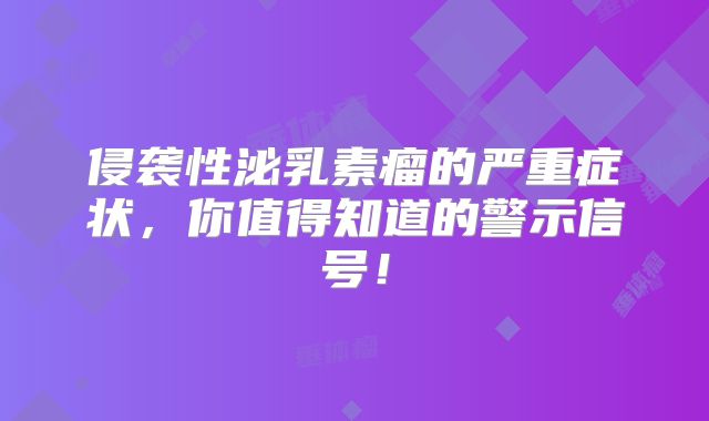 侵袭性泌乳素瘤的严重症状，你值得知道的警示信号！