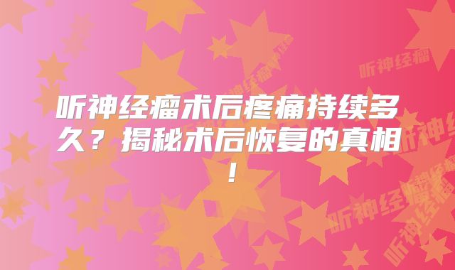 听神经瘤术后疼痛持续多久？揭秘术后恢复的真相！
