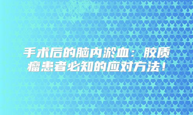 手术后的脑内淤血：胶质瘤患者必知的应对方法！