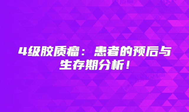 4级胶质瘤：患者的预后与生存期分析！