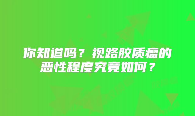 你知道吗？视路胶质瘤的恶性程度究竟如何？