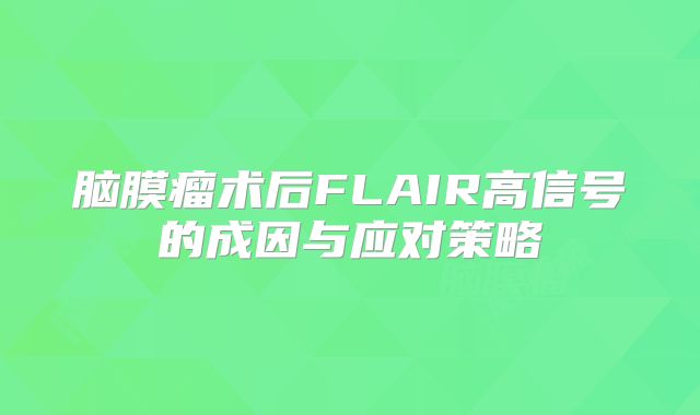 脑膜瘤术后FLAIR高信号的成因与应对策略