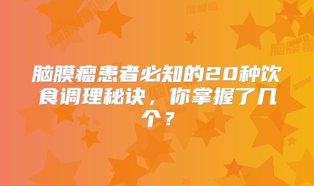 脑膜瘤患者必知的20种饮食调理秘诀，你掌握了几个？