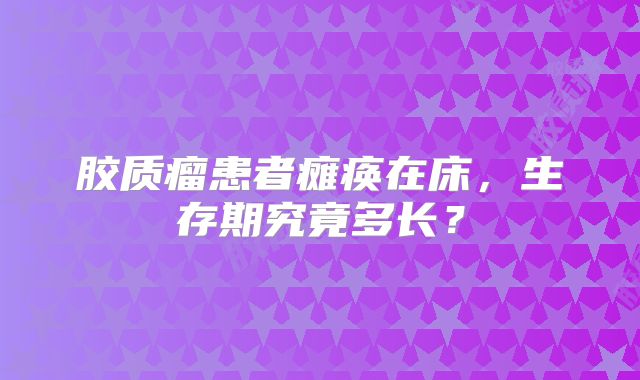 胶质瘤患者瘫痪在床，生存期究竟多长？