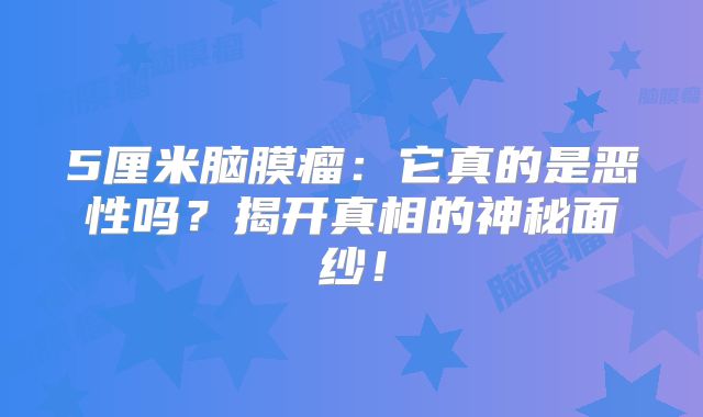 5厘米脑膜瘤：它真的是恶性吗？揭开真相的神秘面纱！