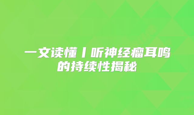 一文读懂丨听神经瘤耳鸣的持续性揭秘