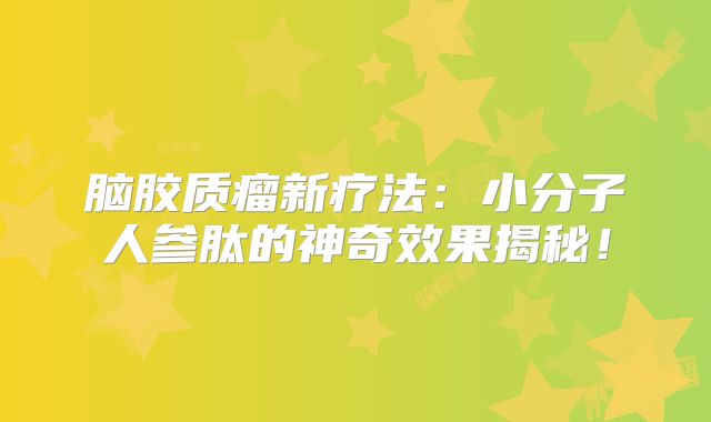 脑胶质瘤新疗法：小分子人参肽的神奇效果揭秘！