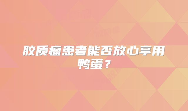 胶质瘤患者能否放心享用鸭蛋？