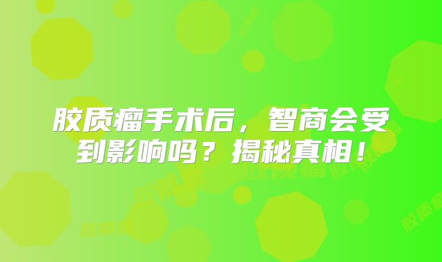胶质瘤手术后，智商会受到影响吗？揭秘真相！