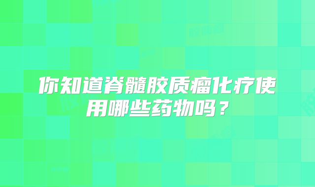 你知道脊髓胶质瘤化疗使用哪些药物吗？