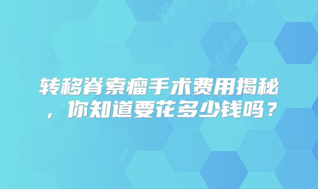 转移脊索瘤手术费用揭秘，你知道要花多少钱吗？