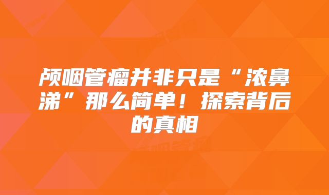 颅咽管瘤并非只是“浓鼻涕”那么简单！探索背后的真相