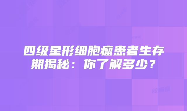 四级星形细胞瘤患者生存期揭秘：你了解多少？