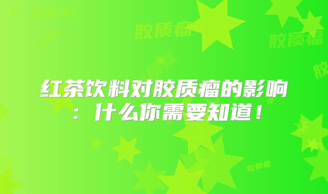 红茶饮料对胶质瘤的影响：什么你需要知道！