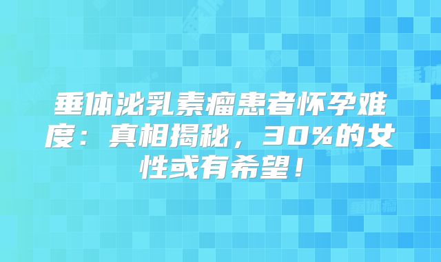 垂体泌乳素瘤患者怀孕难度：真相揭秘，30%的女性或有希望！