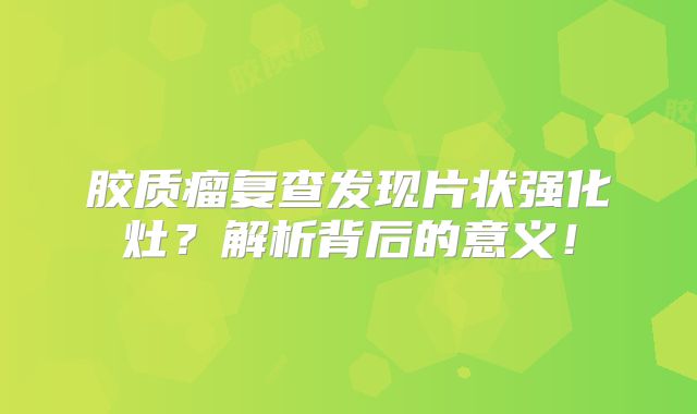 胶质瘤复查发现片状强化灶？解析背后的意义！