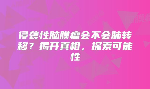 侵袭性脑膜瘤会不会肺转移？揭开真相，探索可能性