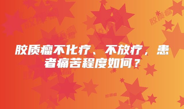 胶质瘤不化疗、不放疗，患者痛苦程度如何？