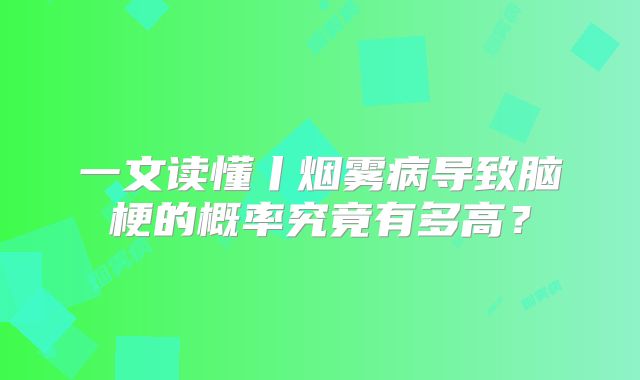 一文读懂丨烟雾病导致脑梗的概率究竟有多高？