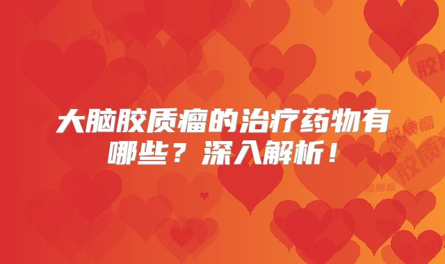 大脑胶质瘤的治疗药物有哪些？深入解析！