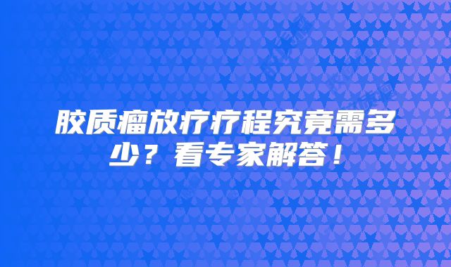胶质瘤放疗疗程究竟需多少？看专家解答！