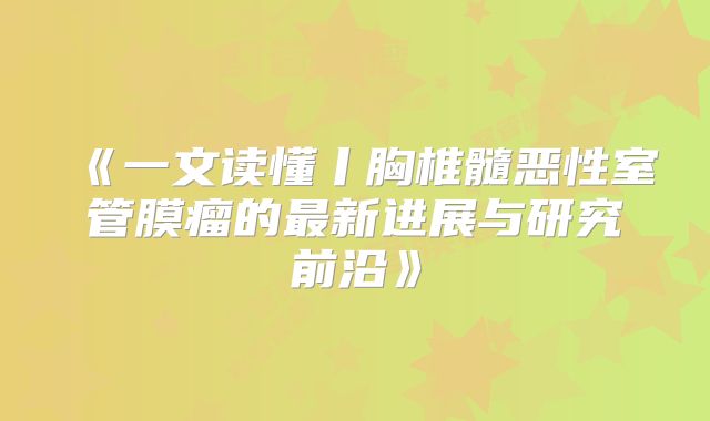 《一文读懂丨胸椎髓恶性室管膜瘤的最新进展与研究前沿》