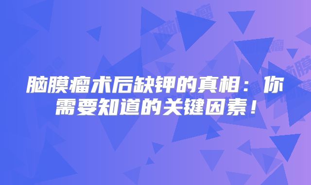 脑膜瘤术后缺钾的真相：你需要知道的关键因素！