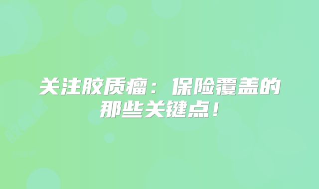关注胶质瘤：保险覆盖的那些关键点！
