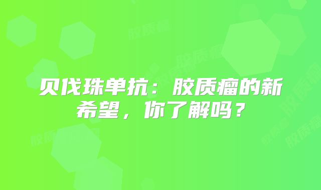贝伐珠单抗：胶质瘤的新希望，你了解吗？
