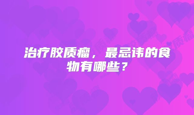 治疗胶质瘤，最忌讳的食物有哪些？
