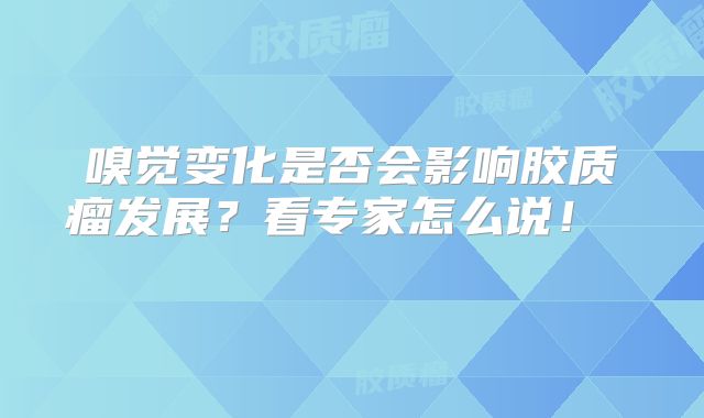嗅觉变化是否会影响胶质瘤发展？看专家怎么说！  