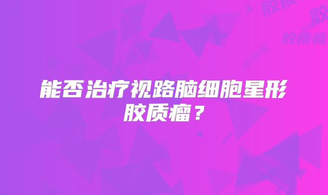 能否治疗视路脑细胞星形胶质瘤？