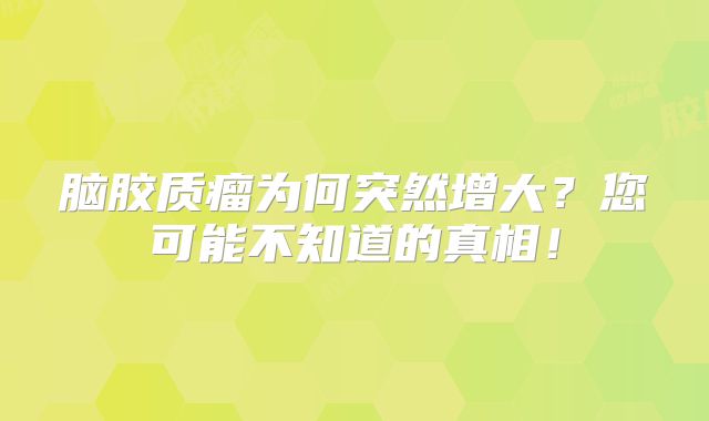 脑胶质瘤为何突然增大？您可能不知道的真相！