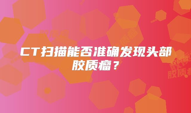 CT扫描能否准确发现头部胶质瘤？