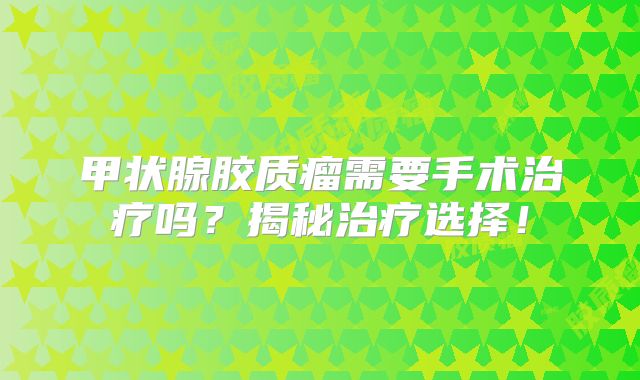 甲状腺胶质瘤需要手术治疗吗？揭秘治疗选择！