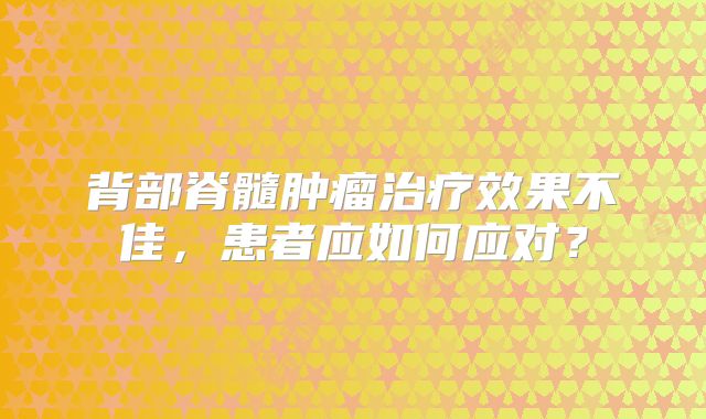 背部脊髓肿瘤治疗效果不佳，患者应如何应对？