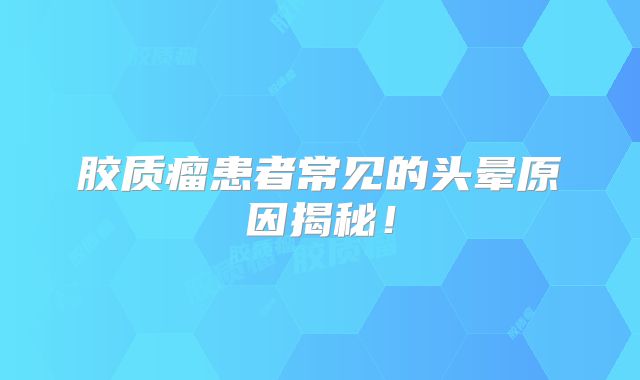 胶质瘤患者常见的头晕原因揭秘！