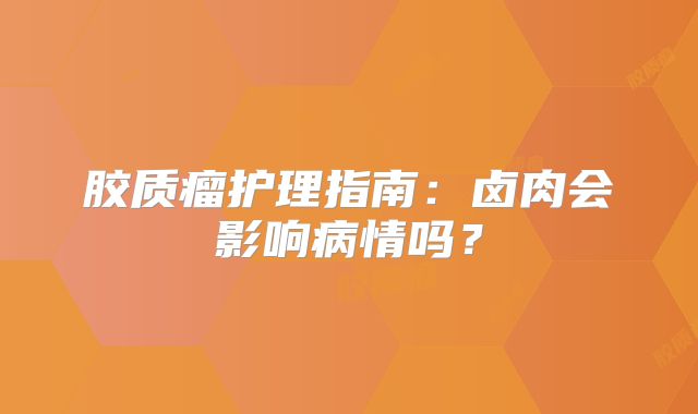 胶质瘤护理指南：卤肉会影响病情吗？