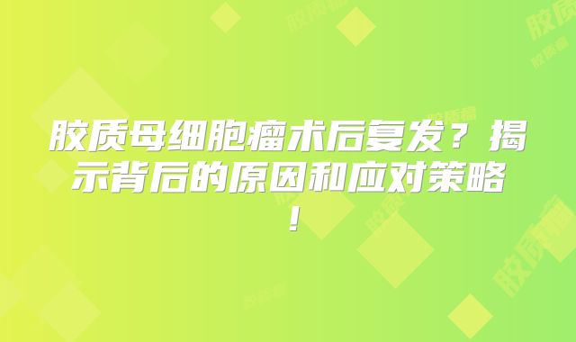 胶质母细胞瘤术后复发？揭示背后的原因和应对策略！