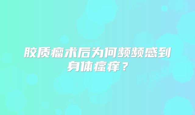 胶质瘤术后为何频频感到身体瘙痒？