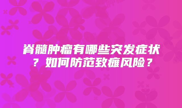 脊髓肿瘤有哪些突发症状？如何防范致瘫风险？