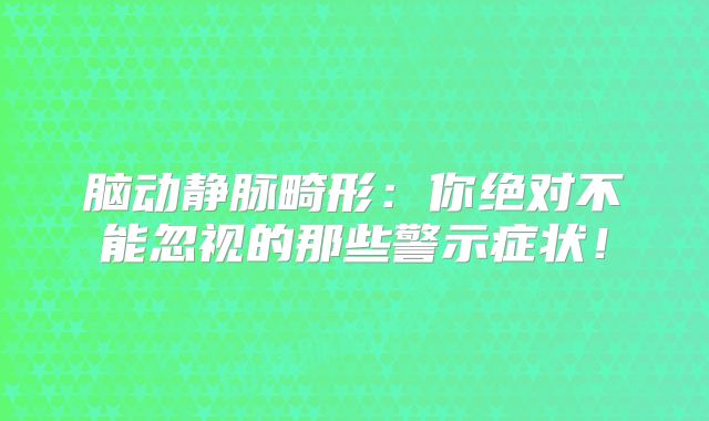 脑动静脉畸形：你绝对不能忽视的那些警示症状！