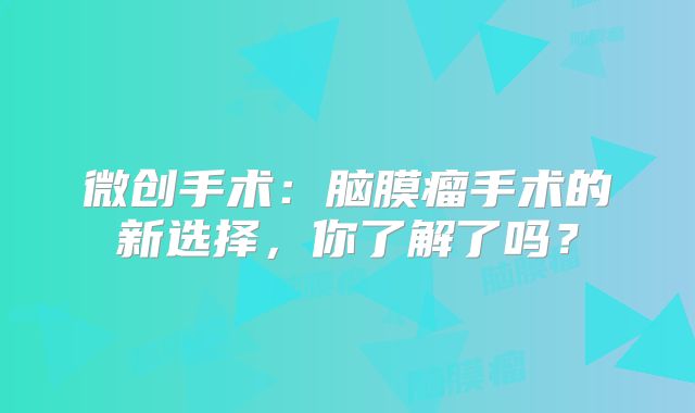微创手术：脑膜瘤手术的新选择，你了解了吗？