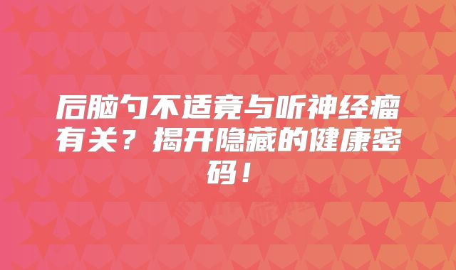 后脑勺不适竟与听神经瘤有关？揭开隐藏的健康密码！
