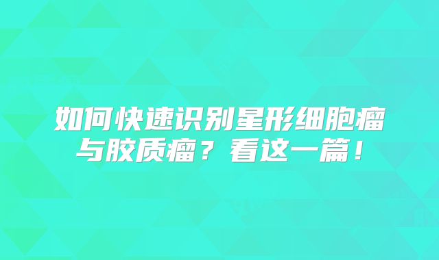 如何快速识别星形细胞瘤与胶质瘤？看这一篇！